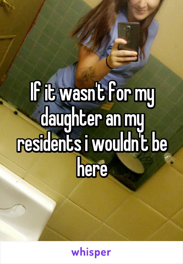 If it wasn't for my daughter an my residents i wouldn't be here