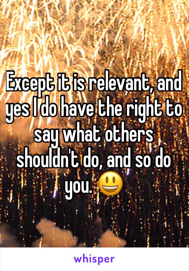 Except it is relevant, and yes I do have the right to say what others shouldn't do, and so do you. 😃