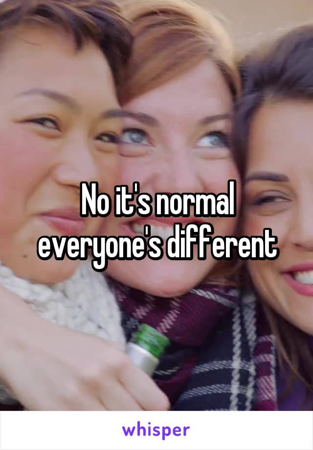 No it's normal everyone's different