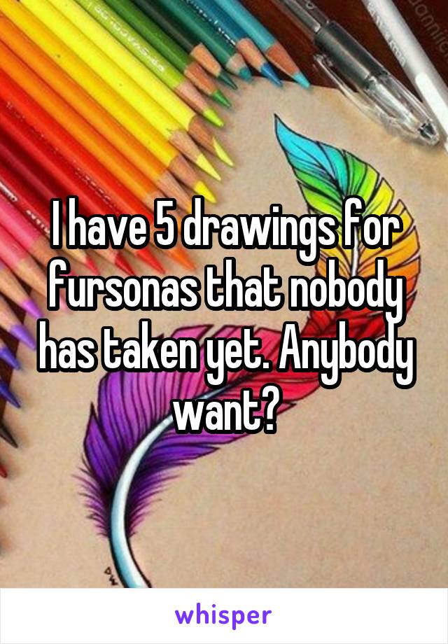 I have 5 drawings for fursonas that nobody has taken yet. Anybody want?