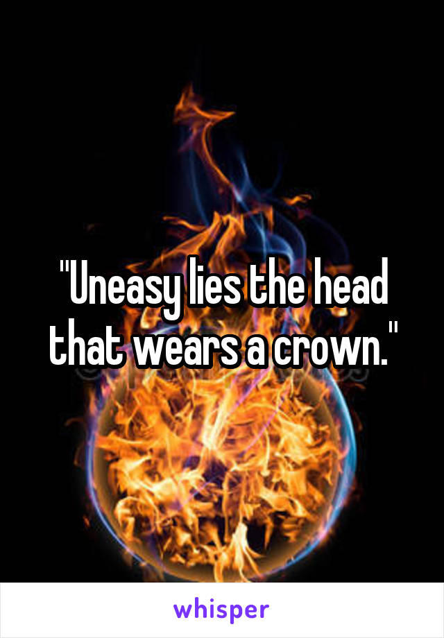 "Uneasy lies the head that wears a crown."