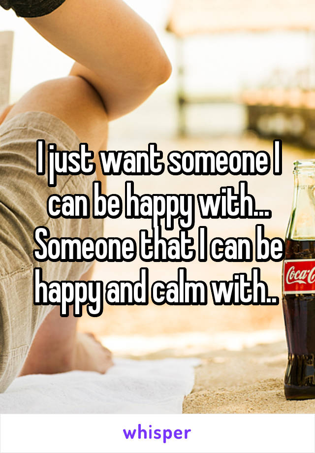 I just want someone I can be happy with... Someone that I can be happy and calm with.. 