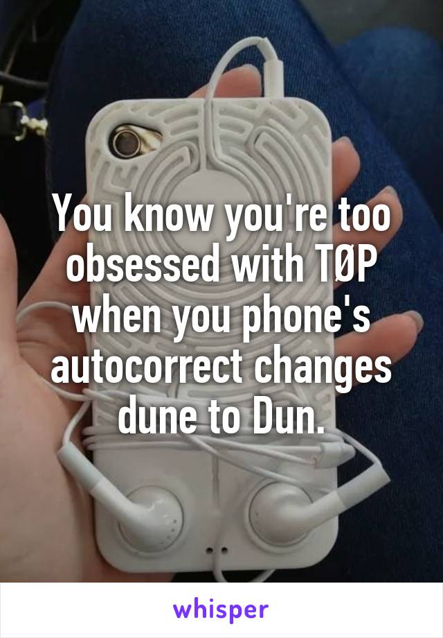 You know you're too obsessed with TØP when you phone's autocorrect changes dune to Dun.