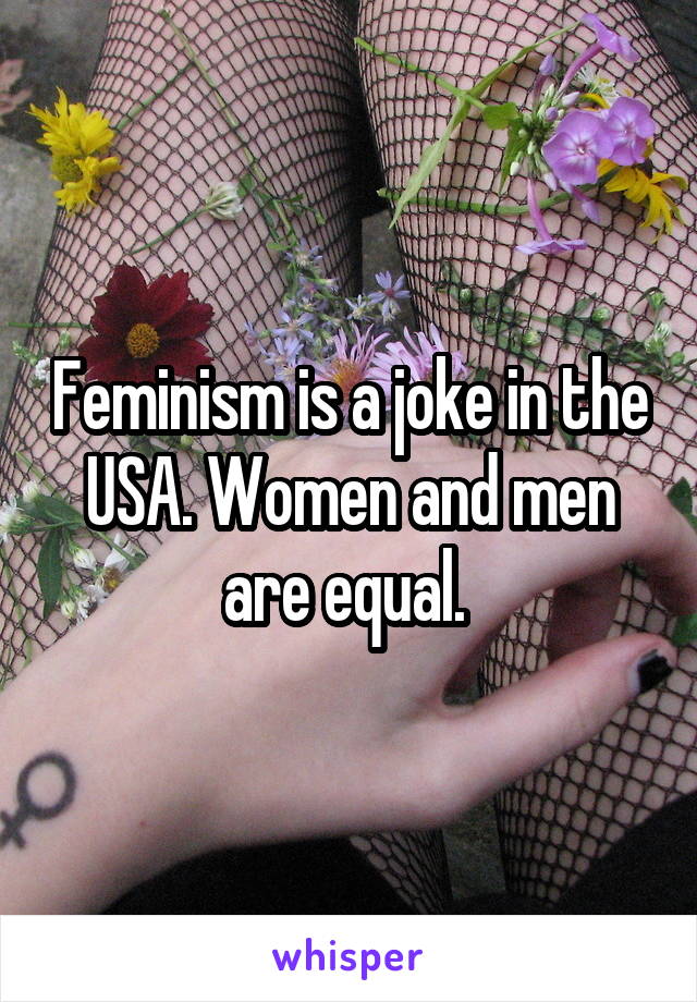 Feminism is a joke in the USA. Women and men are equal. 