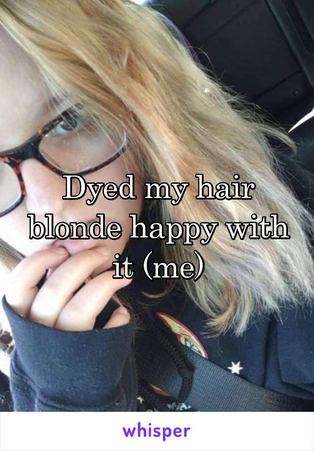 Dyed my hair blonde happy with it (me)