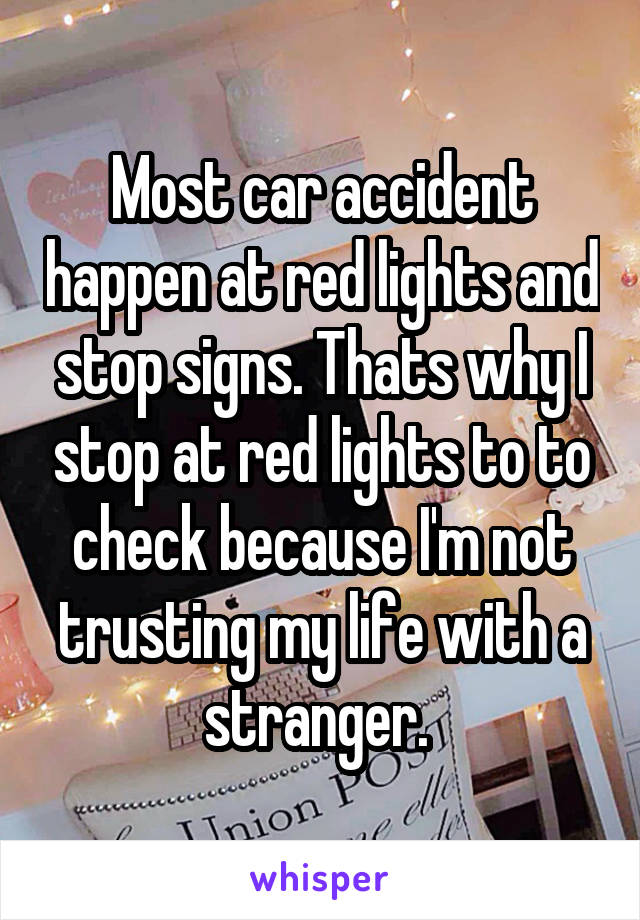 Most car accident happen at red lights and stop signs. Thats why I stop at red lights to to check because I'm not trusting my life with a stranger. 