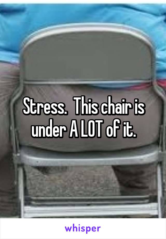 Stress.  This chair is under A LOT of it.