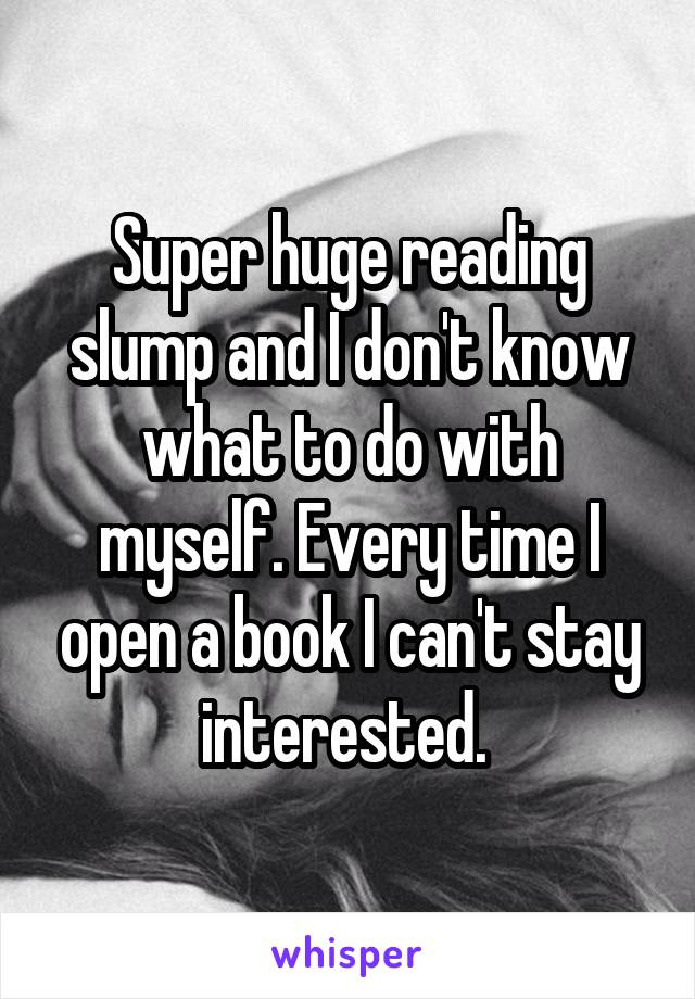 Super huge reading slump and I don't know what to do with myself. Every time I open a book I can't stay interested. 