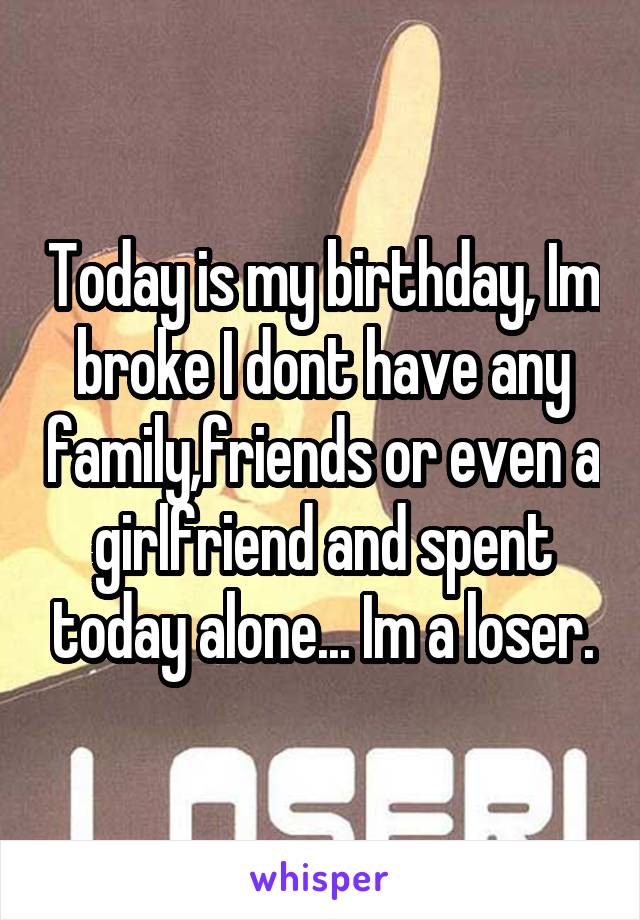 Today is my birthday, Im broke I dont have any family,friends or even a girlfriend and spent today alone... Im a loser.