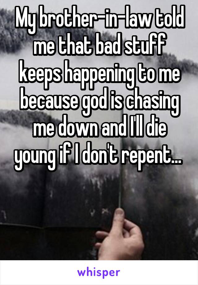 My brother-in-law told me that bad stuff keeps happening to me because god is chasing me down and I'll die young if I don't repent... 



