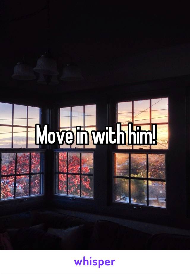 Move in with him!