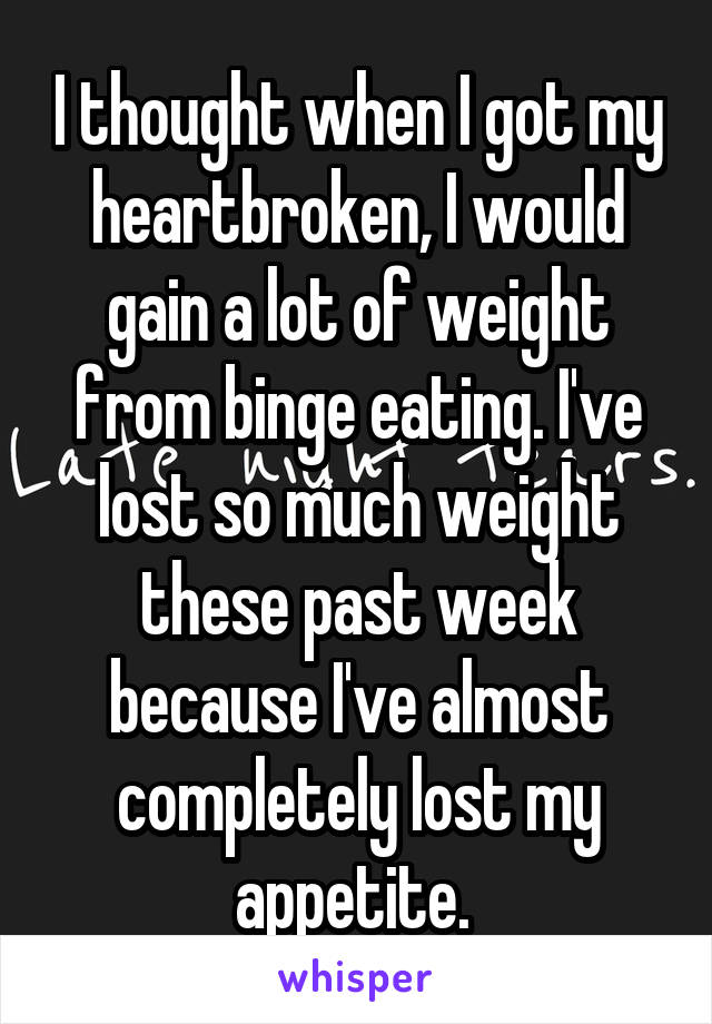 I thought when I got my heartbroken, I would gain a lot of weight from binge eating. I've lost so much weight these past week because I've almost completely lost my appetite. 