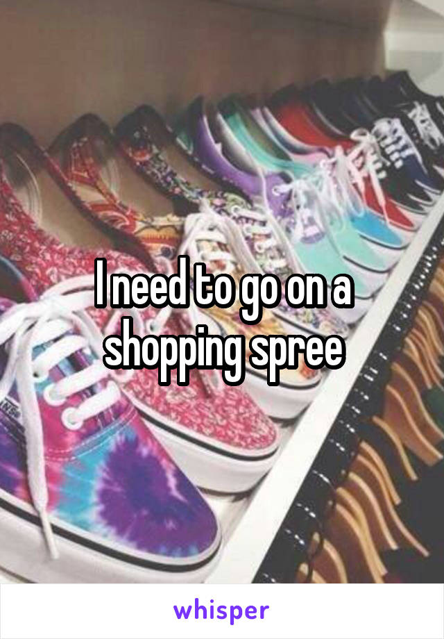 I need to go on a shopping spree