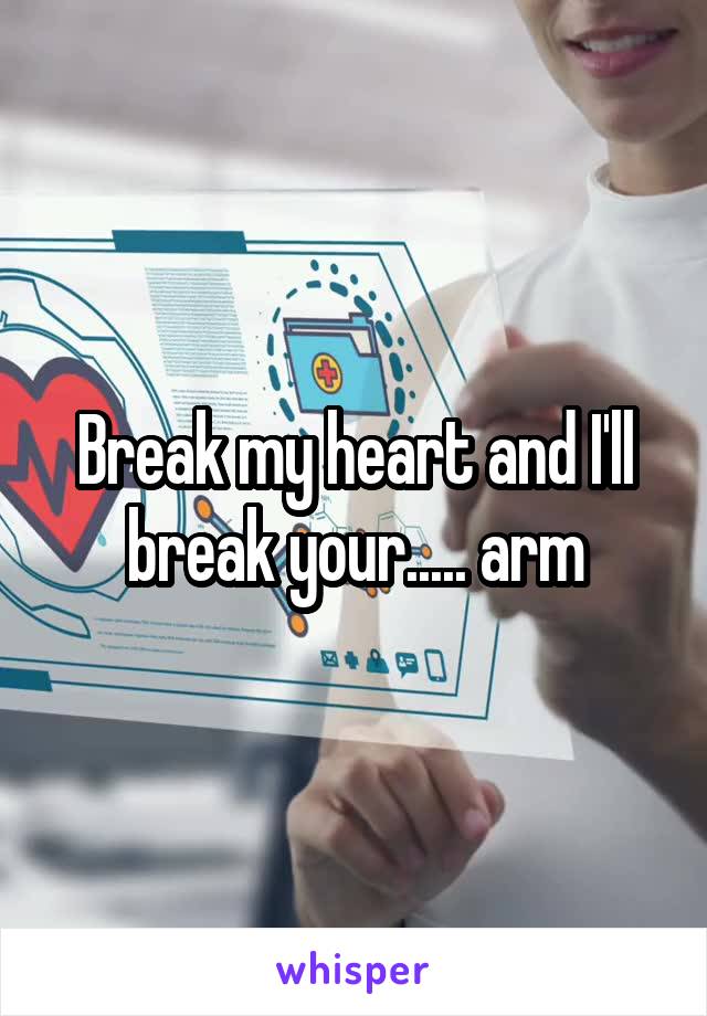 Break my heart and I'll break your..... arm