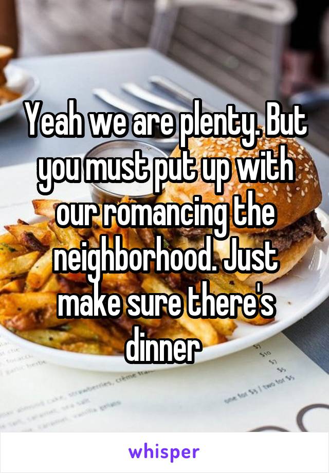 Yeah we are plenty. But you must put up with our romancing the neighborhood. Just make sure there's dinner 