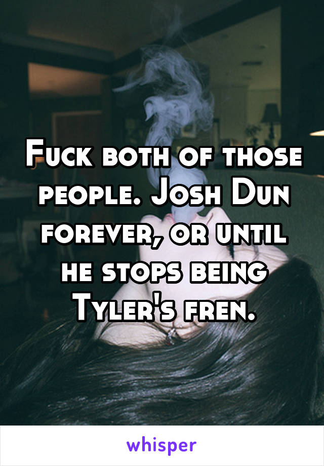 Fuck both of those people. Josh Dun forever, or until he stops being Tyler's fren.