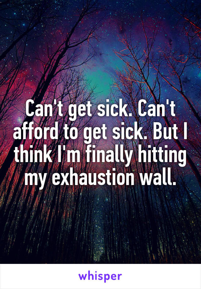 Can't get sick. Can't afford to get sick. But I think I'm finally hitting my exhaustion wall.