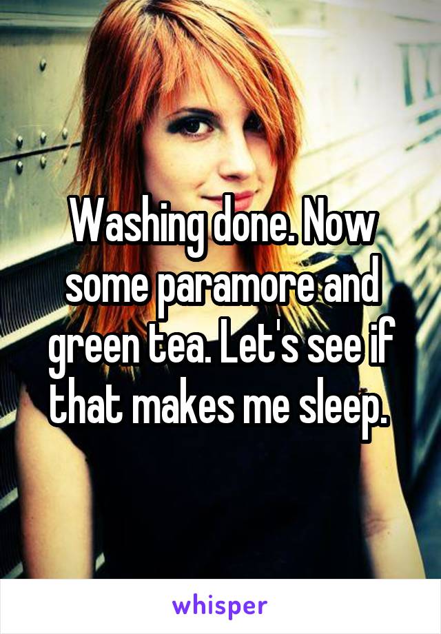 Washing done. Now some paramore and green tea. Let's see if that makes me sleep. 