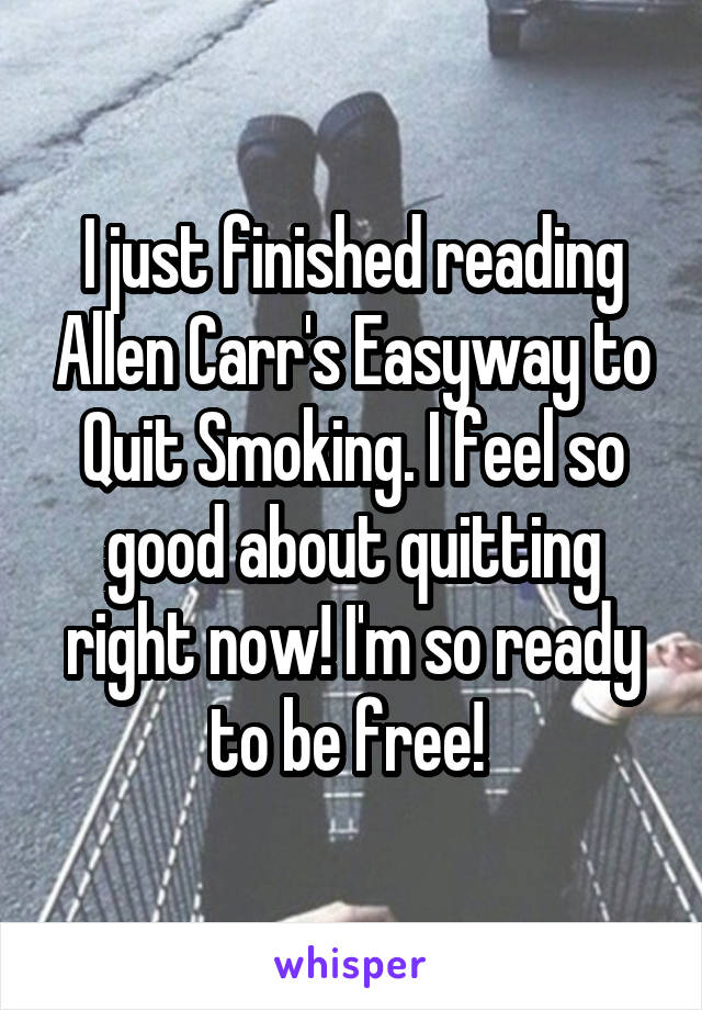 I just finished reading Allen Carr's Easyway to Quit Smoking. I feel so good about quitting right now! I'm so ready to be free! 