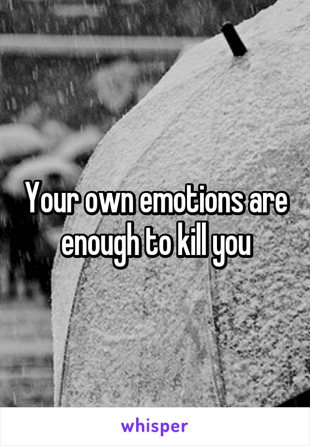 Your own emotions are enough to kill you