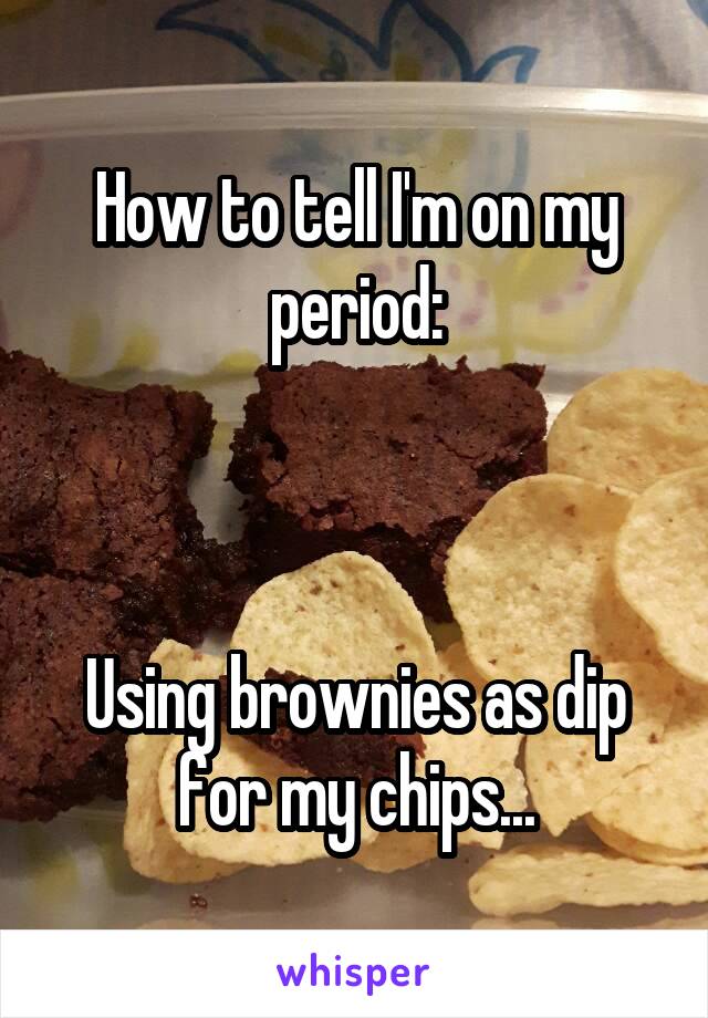 How to tell I'm on my period:



Using brownies as dip for my chips...