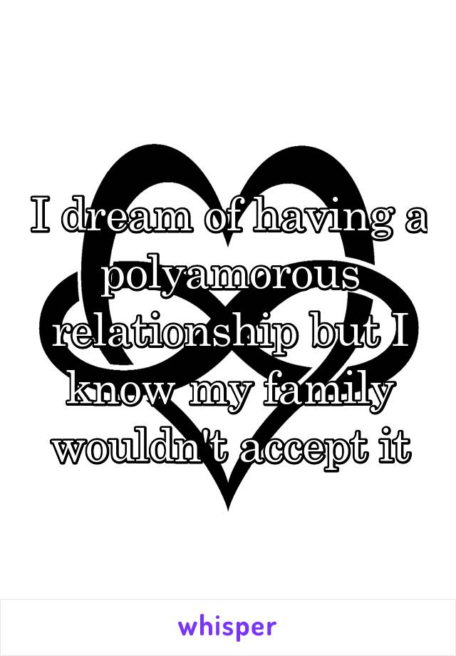 I dream of having a polyamorous relationship but I know my family wouldn't accept it