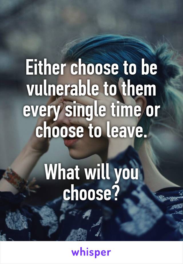 Either choose to be vulnerable to them every single time or choose to leave.

What will you choose?