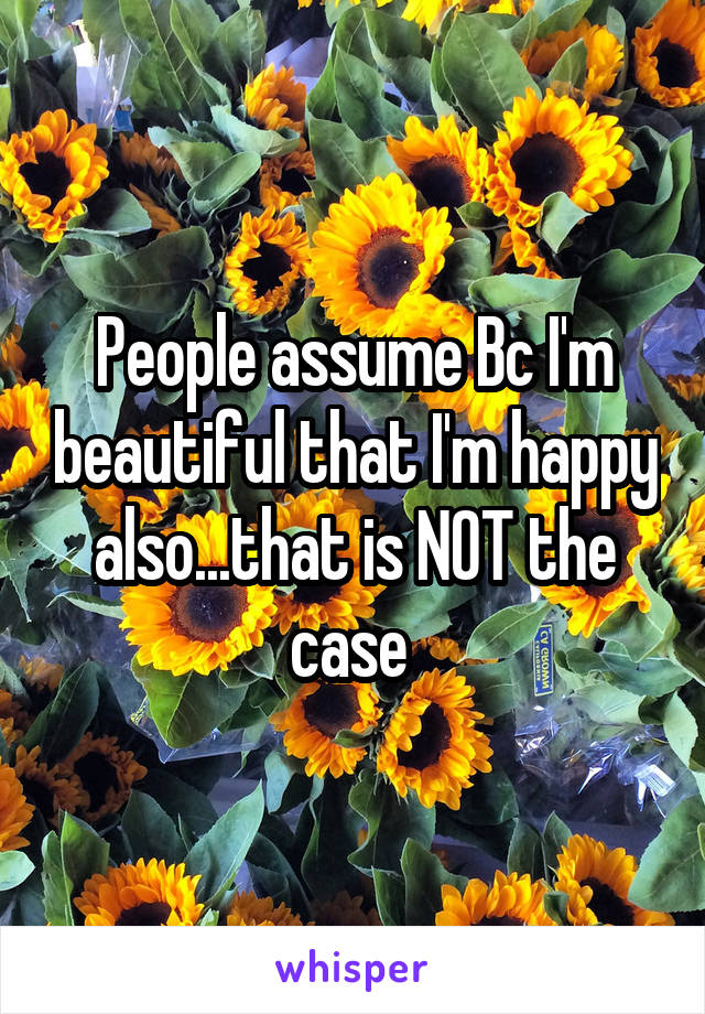 People assume Bc I'm beautiful that I'm happy also...that is NOT the case 