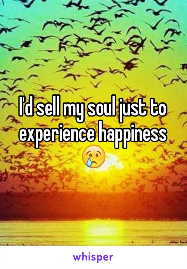 I'd sell my soul just to experience happiness 😢