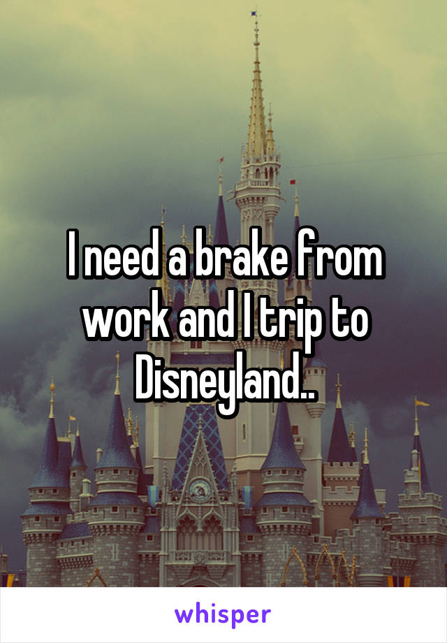 I need a brake from work and I trip to Disneyland..