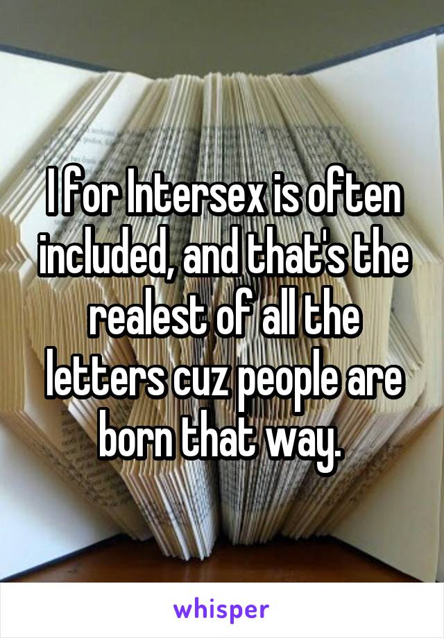 I for Intersex is often included, and that's the realest of all the letters cuz people are born that way. 