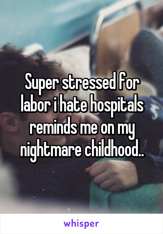 Super stressed for labor i hate hospitals reminds me on my nightmare childhood..