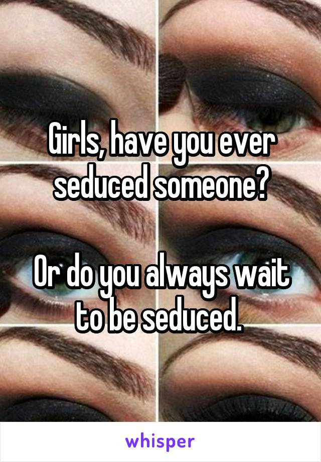 Girls, have you ever seduced someone?

Or do you always wait to be seduced. 