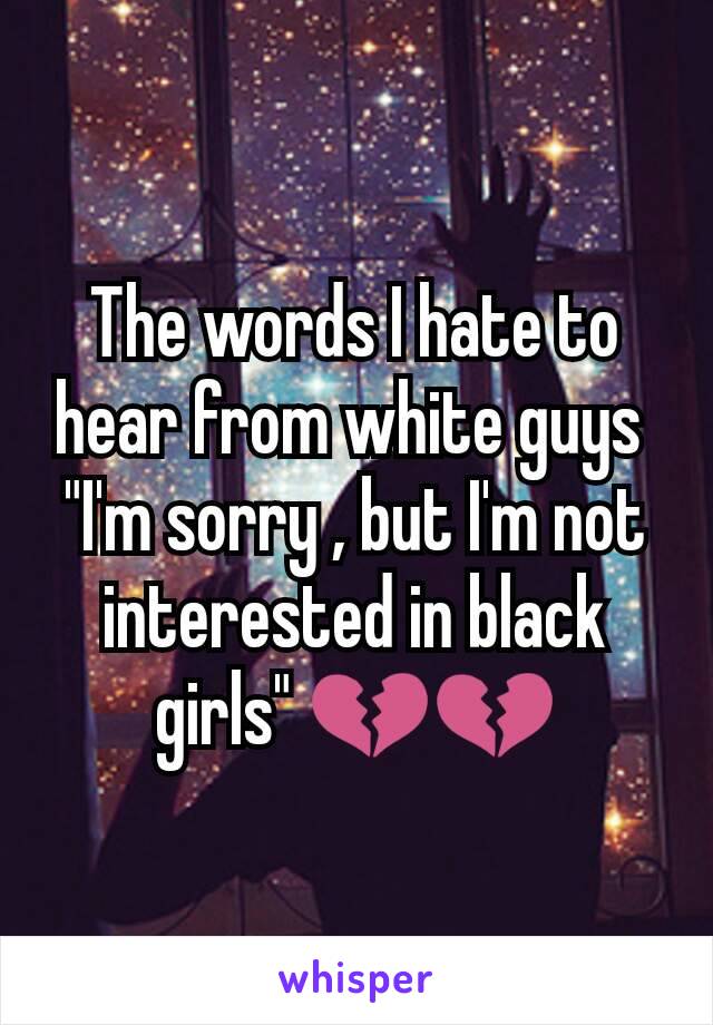 The words I hate to hear from white guys 
"I'm sorry , but I'm not interested in black girls" 💔💔