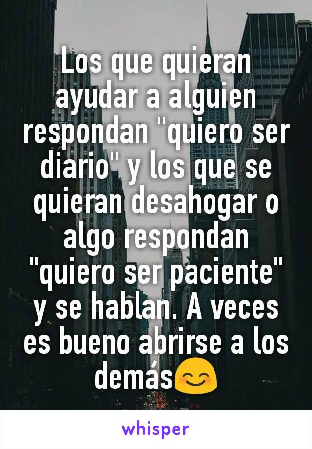 Los que quieran ayudar a alguien respondan "quiero ser diario" y los que se quieran desahogar o algo respondan "quiero ser paciente" y se hablan. A veces es bueno abrirse a los demás😊