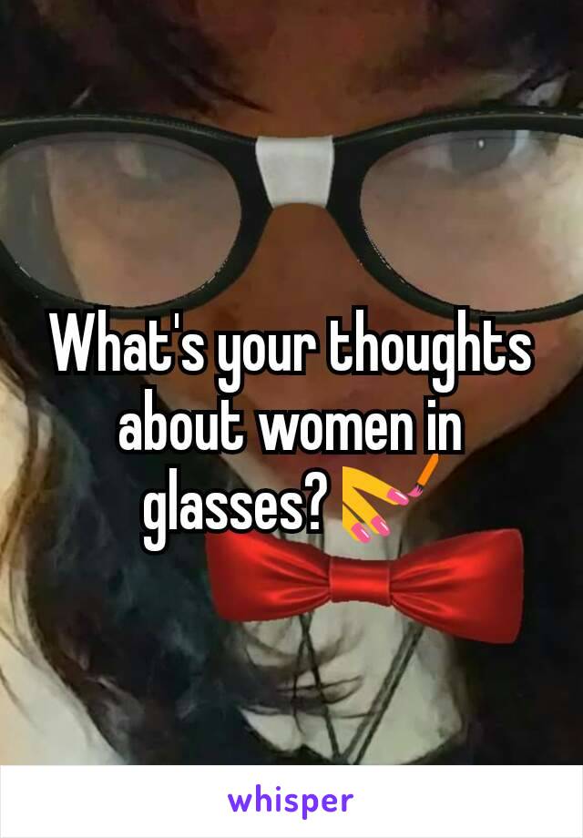 What's your thoughts about women in glasses? 💅