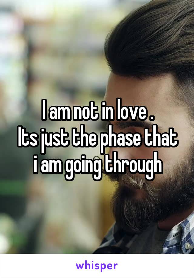 I am not in love .
Its just the phase that i am going through