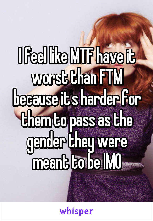 I feel like MTF have it worst than FTM because it's harder for them to pass as the gender they were meant to be IMO