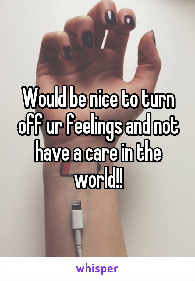 Would be nice to turn off ur feelings and not have a care in the world!!