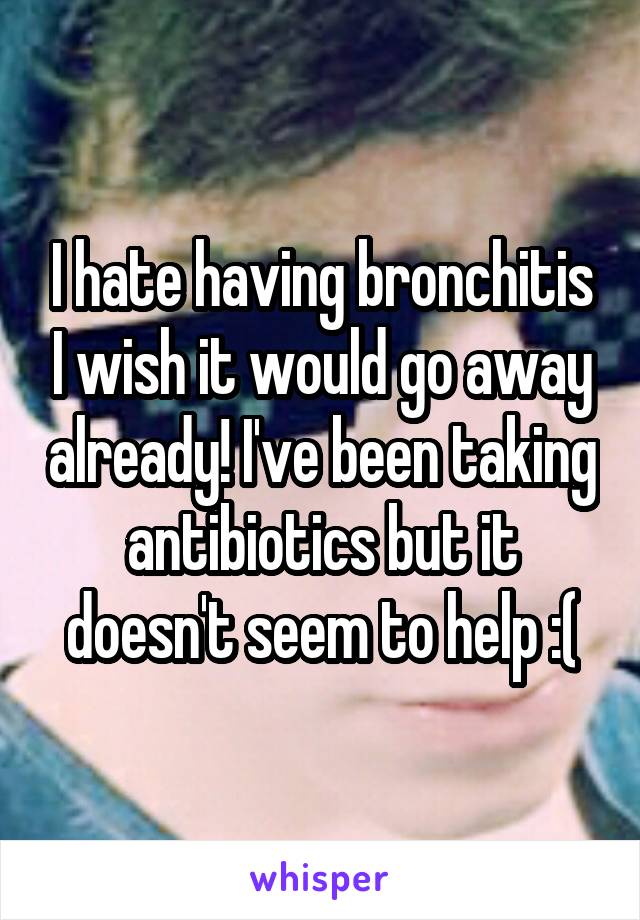 I hate having bronchitis I wish it would go away already! I've been taking antibiotics but it doesn't seem to help :(