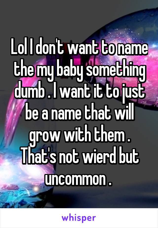 Lol I don't want to name the my baby something dumb . I want it to just be a name that will grow with them . That's not wierd but uncommon . 