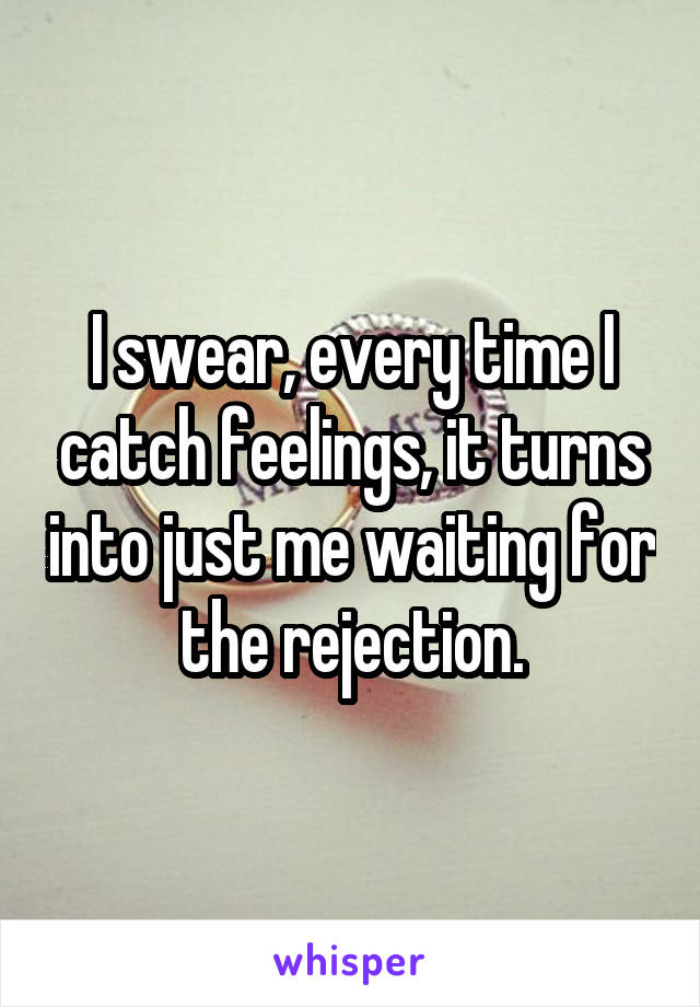 I swear, every time I catch feelings, it turns into just me waiting for the rejection.