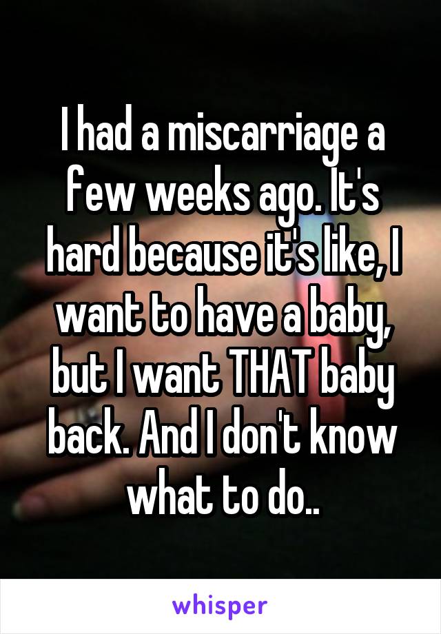 I had a miscarriage a few weeks ago. It's hard because it's like, I want to have a baby, but I want THAT baby back. And I don't know what to do..