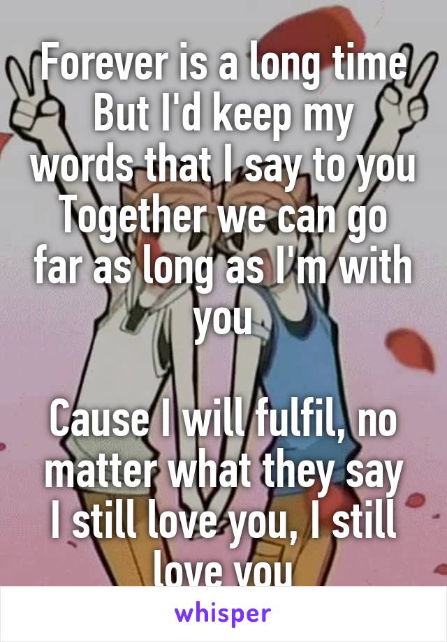 Forever is a long time
But I'd keep my words that I say to you
Together we can go far as long as I'm with you

Cause I will fulfil, no matter what they say
I still love you, I still love you