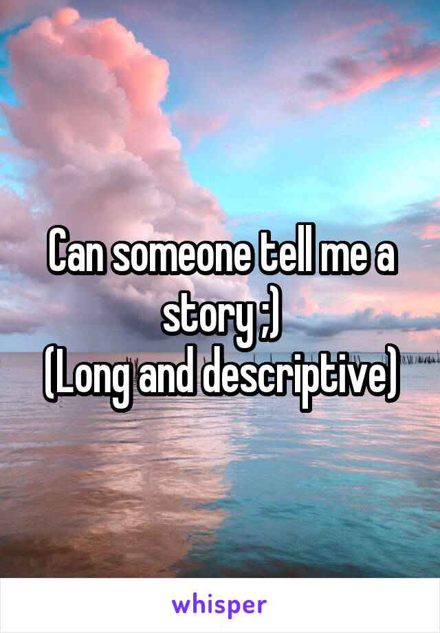 Can someone tell me a story ;)
(Long and descriptive)