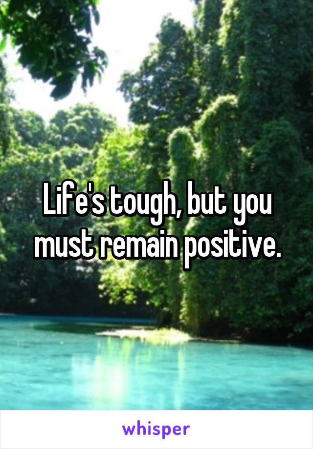 Life's tough, but you must remain positive.