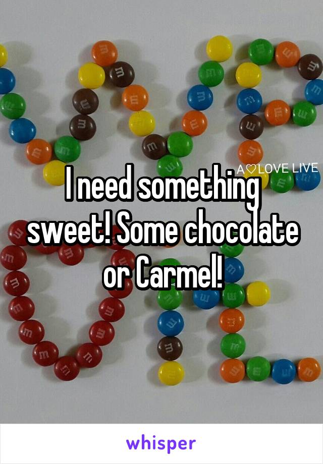 I need something sweet! Some chocolate or Carmel!