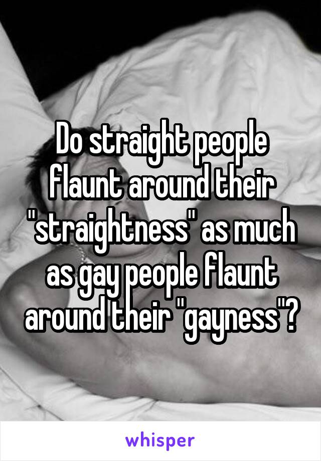 Do straight people flaunt around their "straightness" as much as gay people flaunt around their "gayness"?