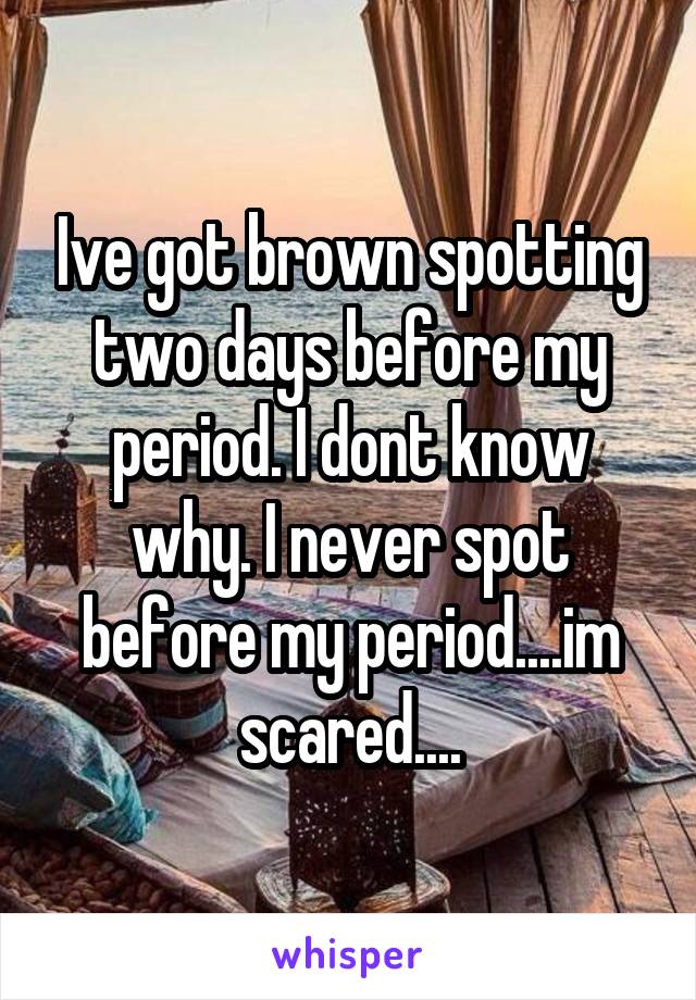 Ive got brown spotting two days before my period. I dont know why. I never spot before my period....im scared....