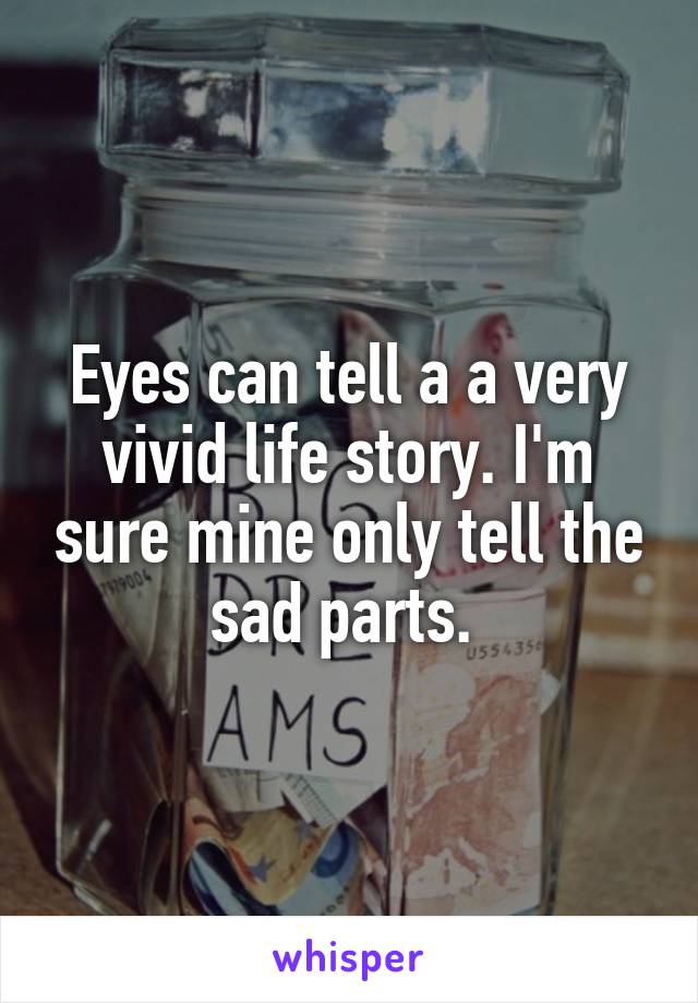 Eyes can tell a a very vivid life story. I'm sure mine only tell the sad parts. 